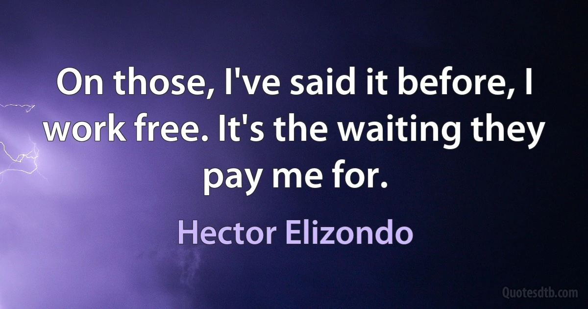 On those, I've said it before, I work free. It's the waiting they pay me for. (Hector Elizondo)