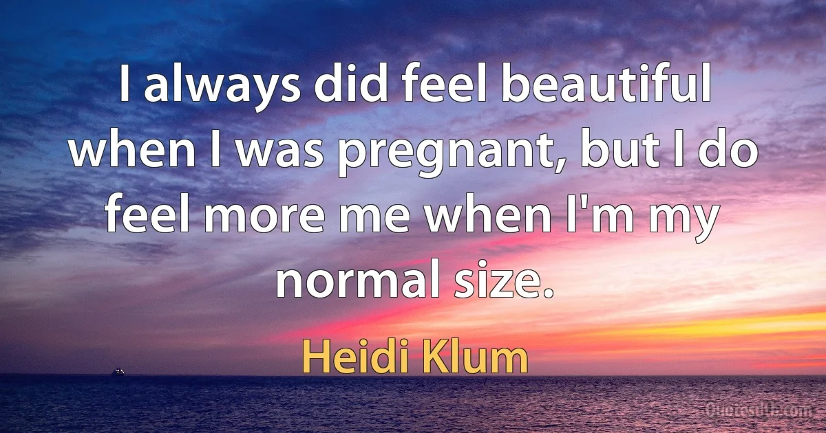 I always did feel beautiful when I was pregnant, but I do feel more me when I'm my normal size. (Heidi Klum)