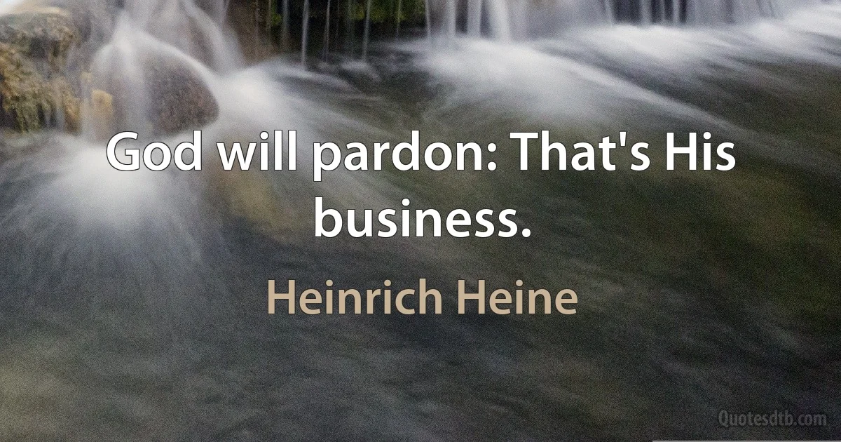 God will pardon: That's His business. (Heinrich Heine)