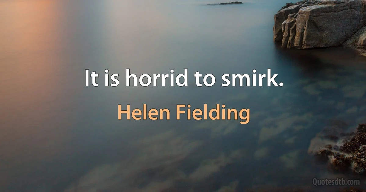 It is horrid to smirk. (Helen Fielding)