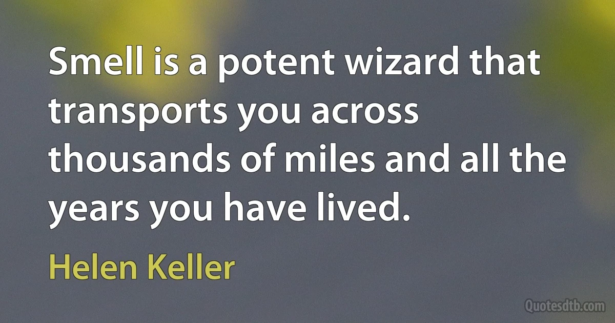 Smell is a potent wizard that transports you across thousands of miles and all the years you have lived. (Helen Keller)