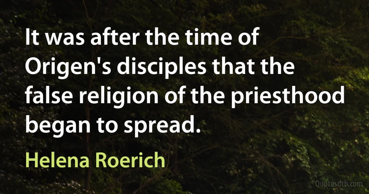 It was after the time of Origen's disciples that the false religion of the priesthood began to spread. (Helena Roerich)