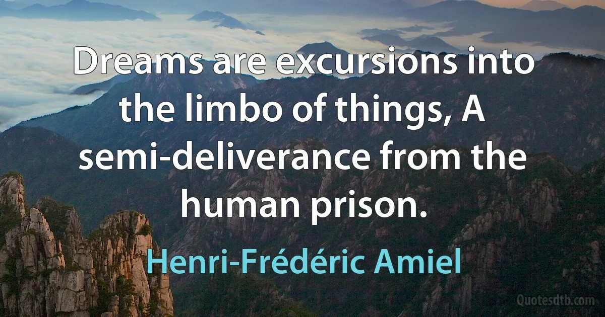 Dreams are excursions into the limbo of things, A semi-deliverance from the human prison. (Henri-Frédéric Amiel)