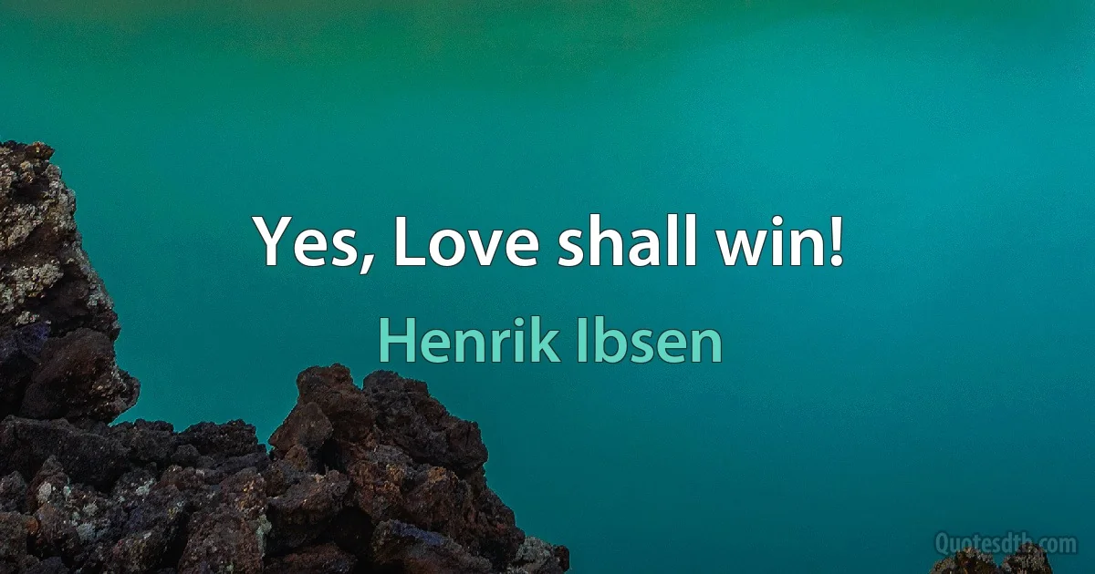 Yes, Love shall win! (Henrik Ibsen)