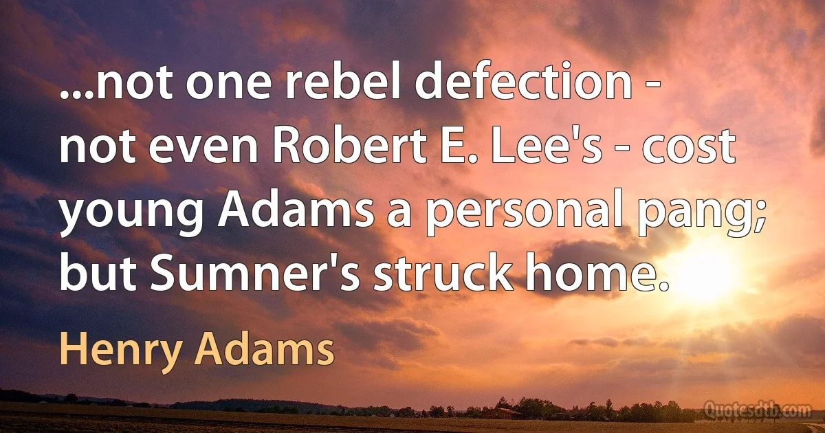 ...not one rebel defection - not even Robert E. Lee's - cost young Adams a personal pang; but Sumner's struck home. (Henry Adams)