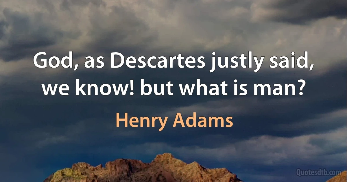 God, as Descartes justly said, we know! but what is man? (Henry Adams)