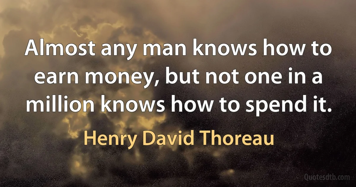 Almost any man knows how to earn money, but not one in a million knows how to spend it. (Henry David Thoreau)