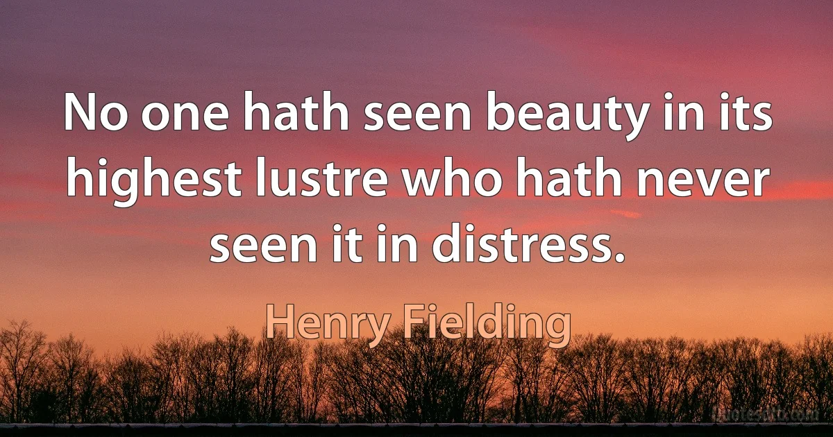 No one hath seen beauty in its highest lustre who hath never seen it in distress. (Henry Fielding)