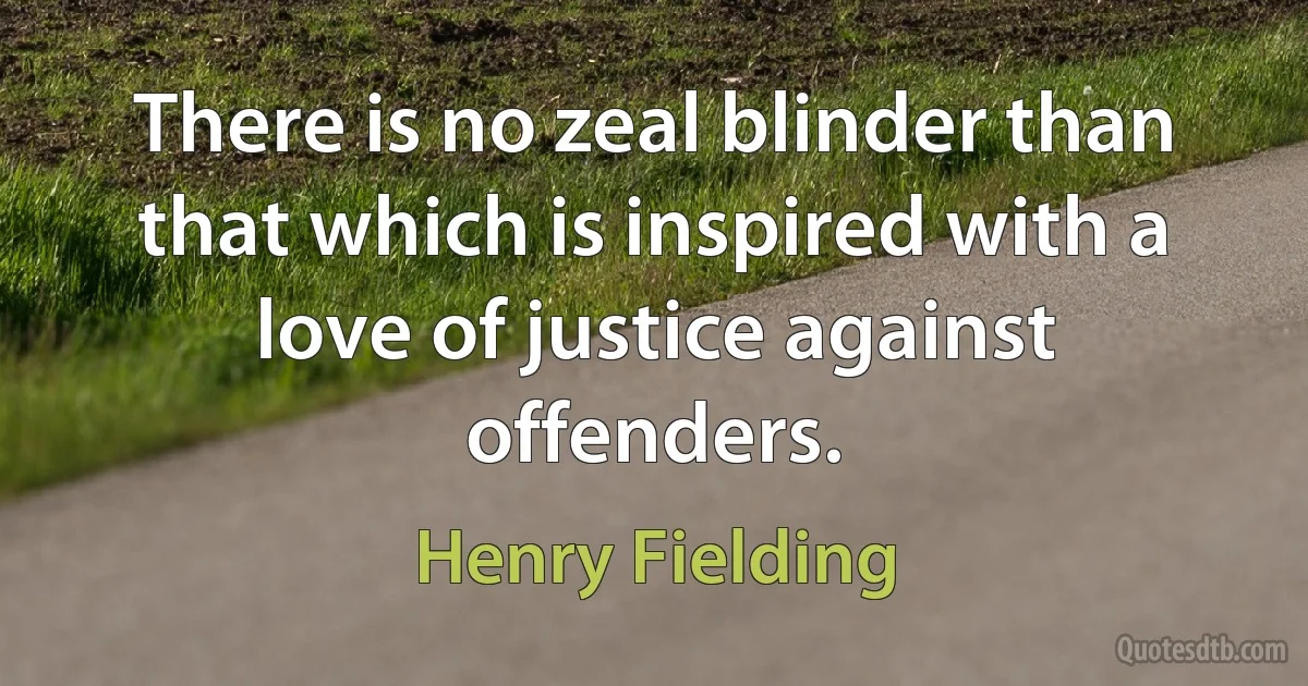 There is no zeal blinder than that which is inspired with a love of justice against offenders. (Henry Fielding)