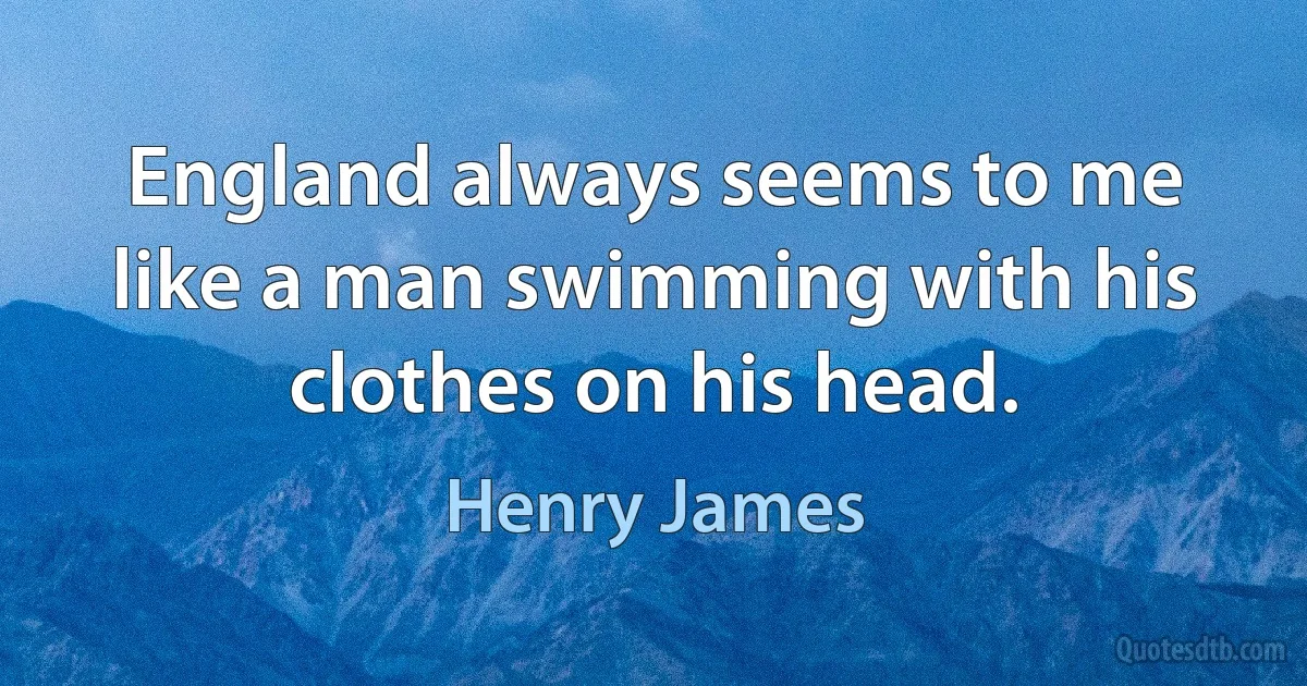 England always seems to me like a man swimming with his clothes on his head. (Henry James)