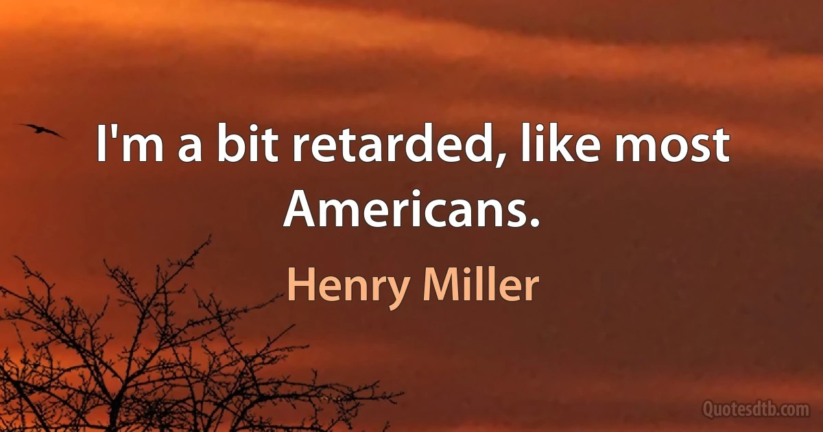 I'm a bit retarded, like most Americans. (Henry Miller)