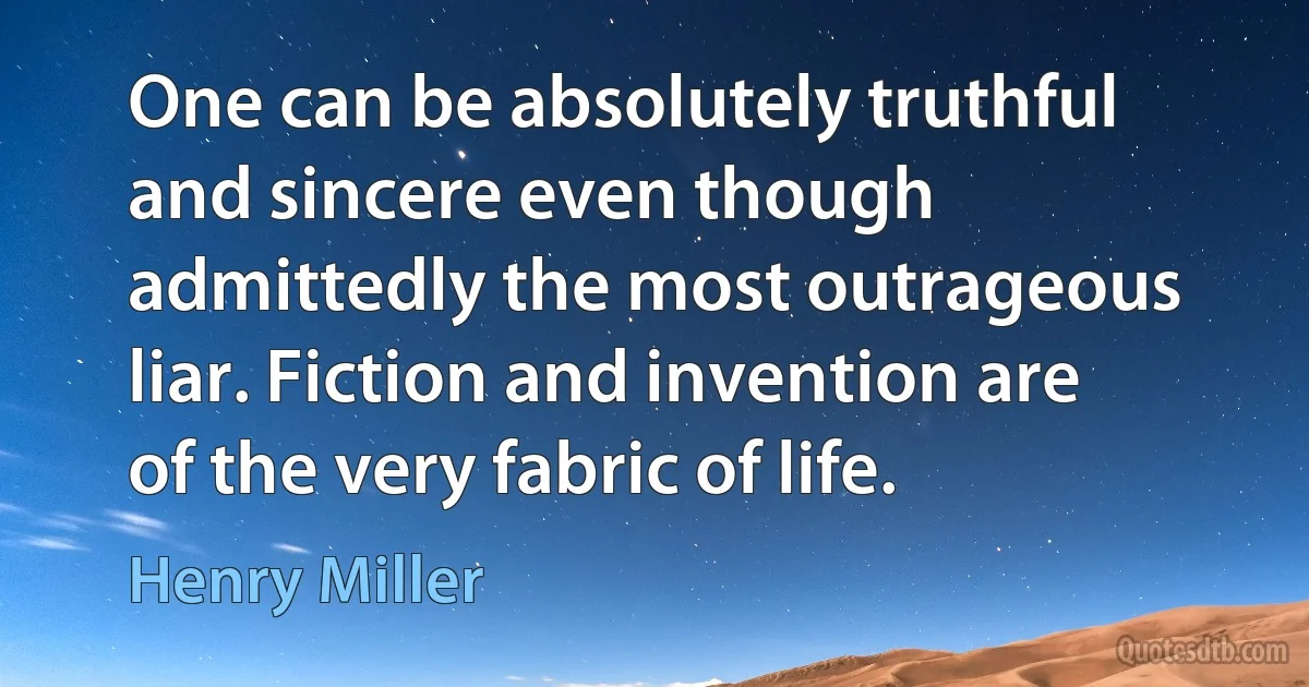 One can be absolutely truthful and sincere even though admittedly the most outrageous liar. Fiction and invention are of the very fabric of life. (Henry Miller)