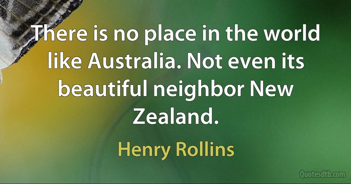 There is no place in the world like Australia. Not even its beautiful neighbor New Zealand. (Henry Rollins)