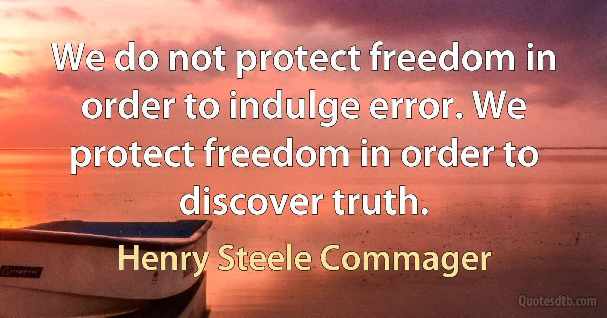 We do not protect freedom in order to indulge error. We protect freedom in order to discover truth. (Henry Steele Commager)