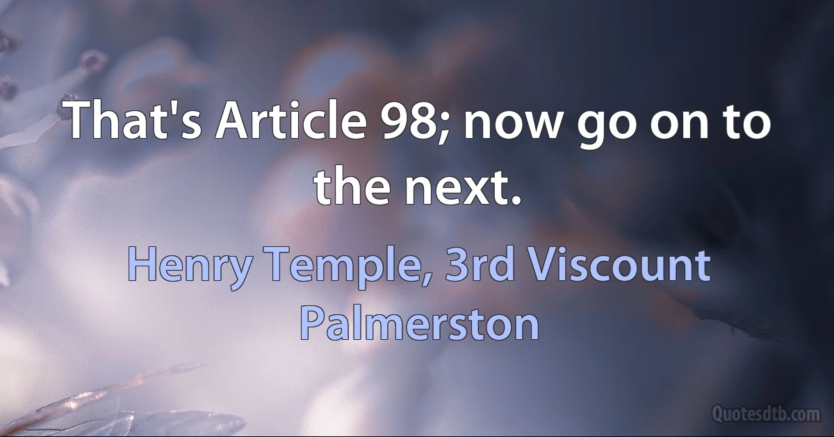 That's Article 98; now go on to the next. (Henry Temple, 3rd Viscount Palmerston)