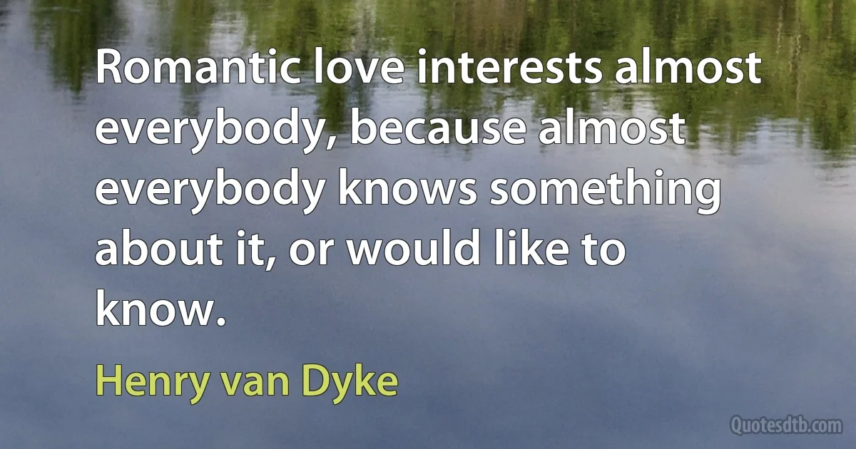 Romantic love interests almost everybody, because almost everybody knows something about it, or would like to know. (Henry van Dyke)