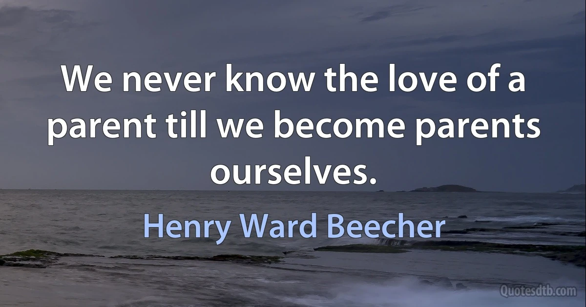 We never know the love of a parent till we become parents ourselves. (Henry Ward Beecher)