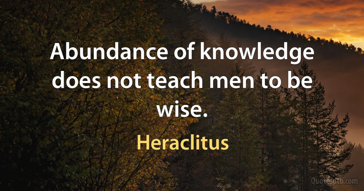 Abundance of knowledge does not teach men to be wise. (Heraclitus)