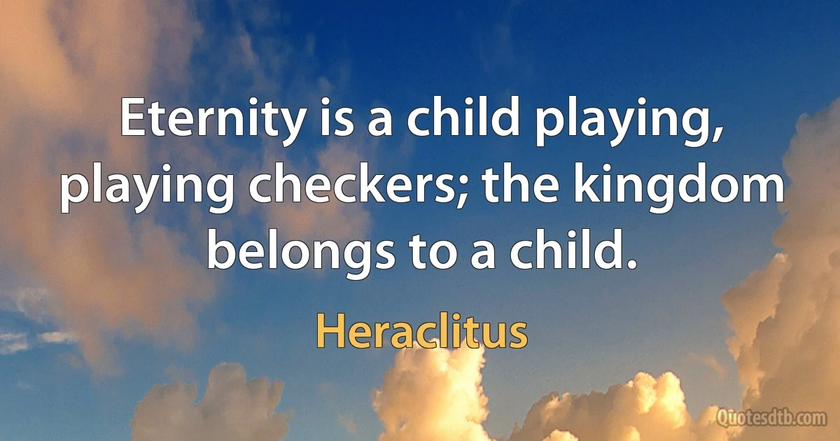 Eternity is a child playing, playing checkers; the kingdom belongs to a child. (Heraclitus)