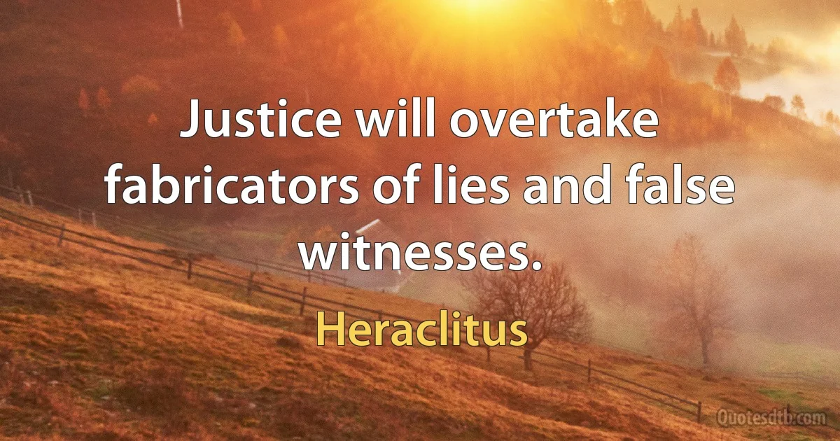 Justice will overtake fabricators of lies and false witnesses. (Heraclitus)