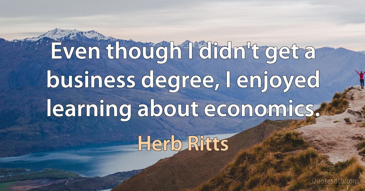 Even though I didn't get a business degree, I enjoyed learning about economics. (Herb Ritts)