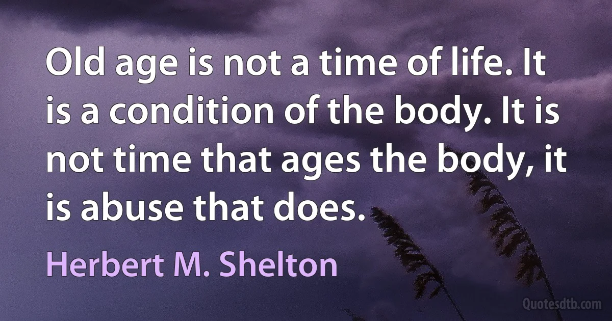 Old age is not a time of life. It is a condition of the body. It is not time that ages the body, it is abuse that does. (Herbert M. Shelton)