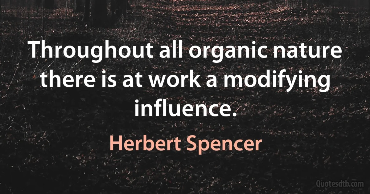 Throughout all organic nature there is at work a modifying influence. (Herbert Spencer)