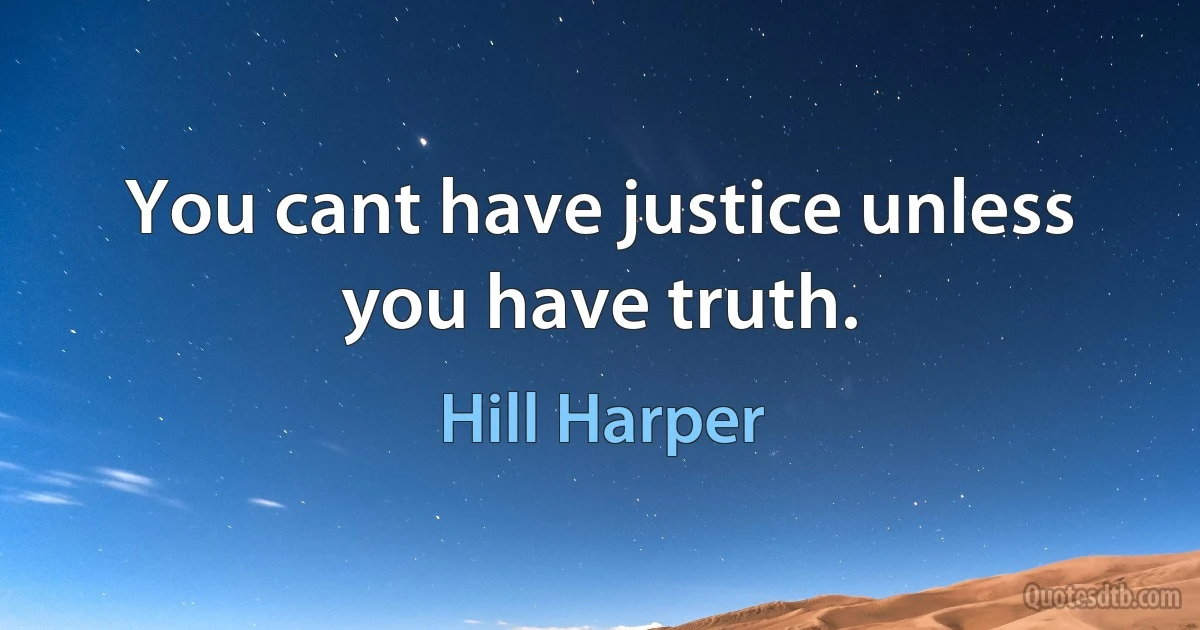 You cant have justice unless you have truth. (Hill Harper)