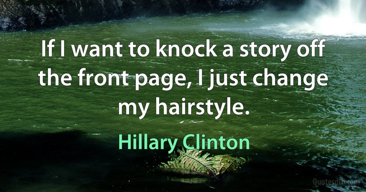 If I want to knock a story off the front page, I just change my hairstyle. (Hillary Clinton)