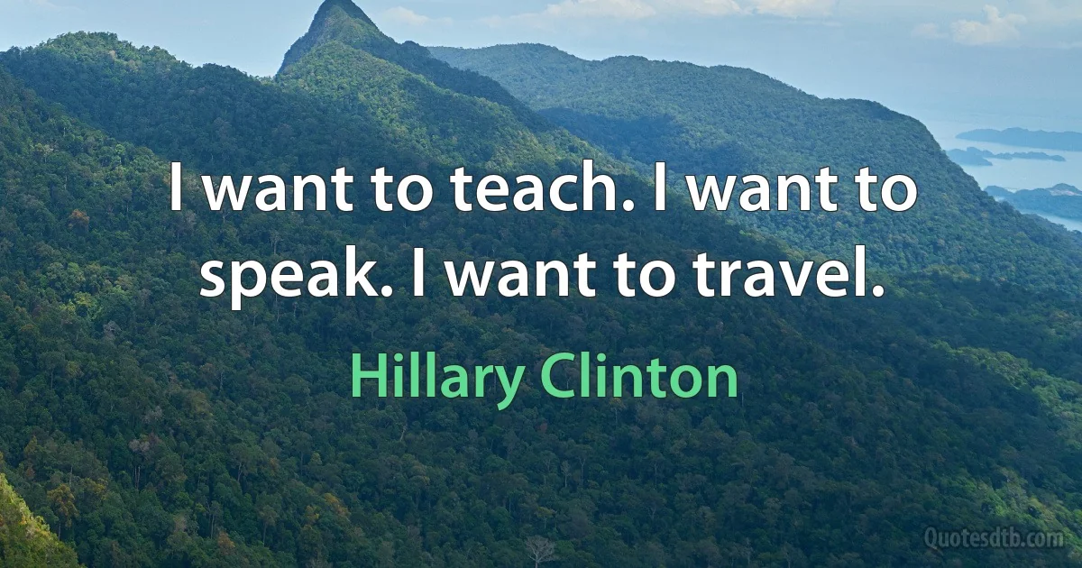 I want to teach. I want to speak. I want to travel. (Hillary Clinton)