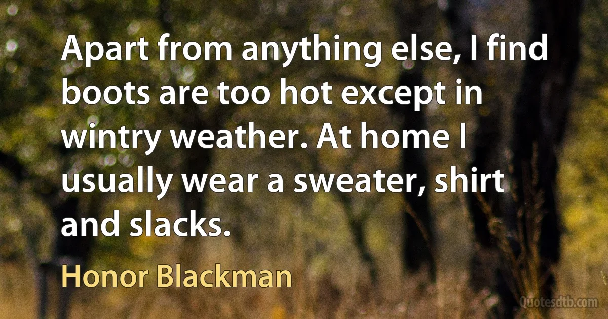 Apart from anything else, I find boots are too hot except in wintry weather. At home I usually wear a sweater, shirt and slacks. (Honor Blackman)