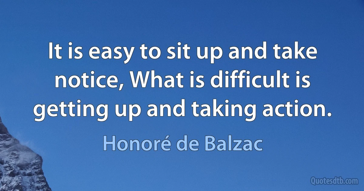 It is easy to sit up and take notice, What is difficult is getting up and taking action. (Honoré de Balzac)