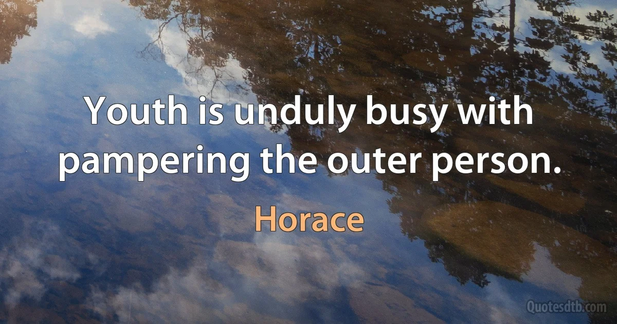 Youth is unduly busy with pampering the outer person. (Horace)