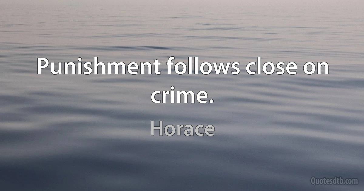 Punishment follows close on crime. (Horace)