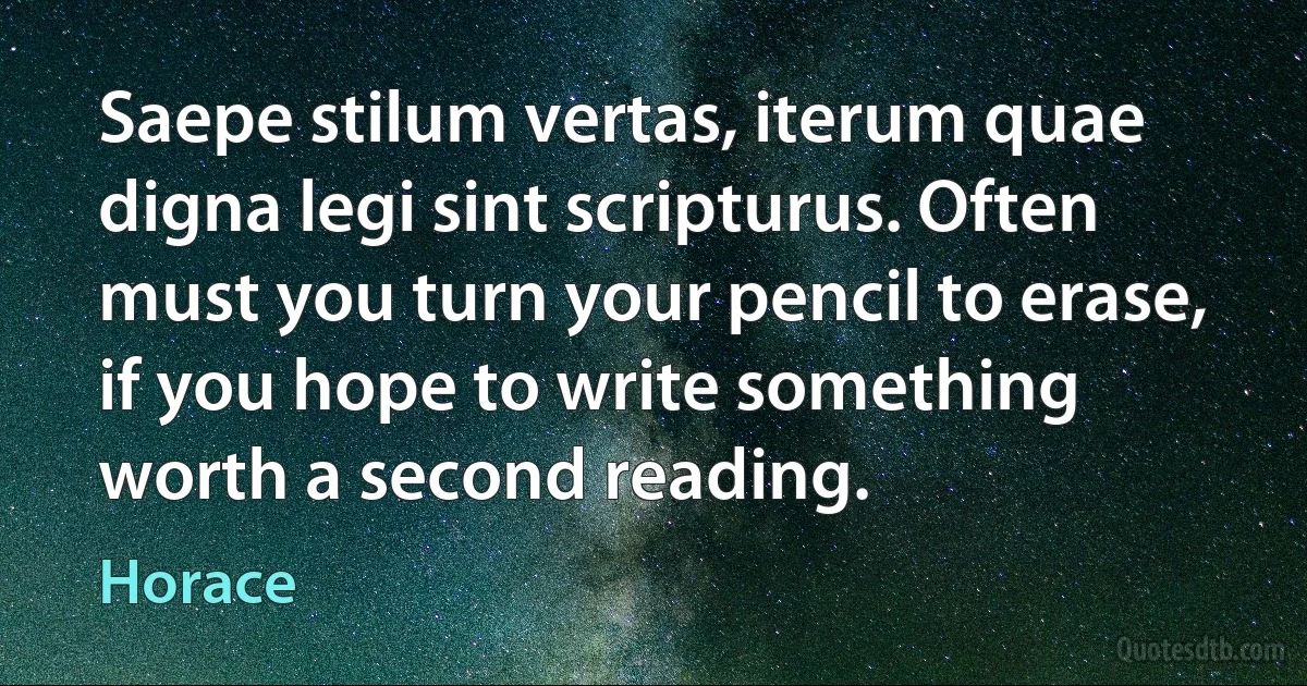 Saepe stilum vertas, iterum quae digna legi sint scripturus. Often must you turn your pencil to erase, if you hope to write something worth a second reading. (Horace)