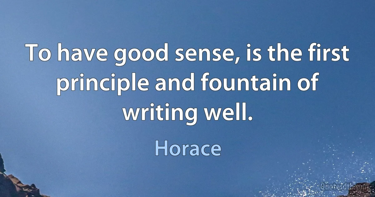 To have good sense, is the first principle and fountain of writing well. (Horace)