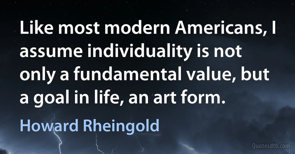 Like most modern Americans, I assume individuality is not only a fundamental value, but a goal in life, an art form. (Howard Rheingold)