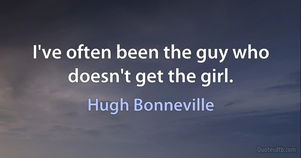 I've often been the guy who doesn't get the girl. (Hugh Bonneville)