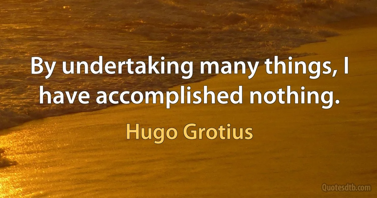 By undertaking many things, I have accomplished nothing. (Hugo Grotius)