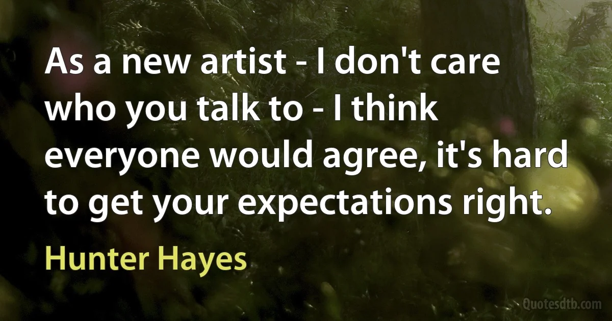 As a new artist - I don't care who you talk to - I think everyone would agree, it's hard to get your expectations right. (Hunter Hayes)