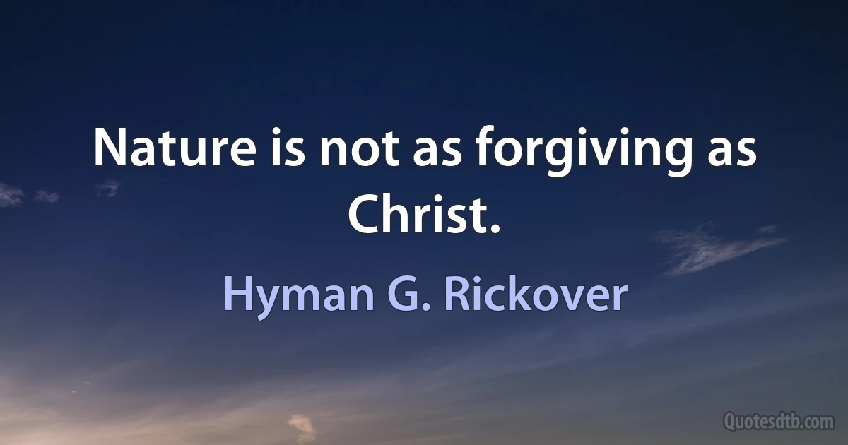 Nature is not as forgiving as Christ. (Hyman G. Rickover)