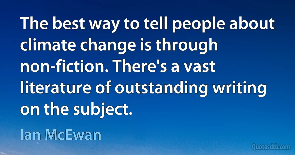 The best way to tell people about climate change is through non-fiction. There's a vast literature of outstanding writing on the subject. (Ian McEwan)