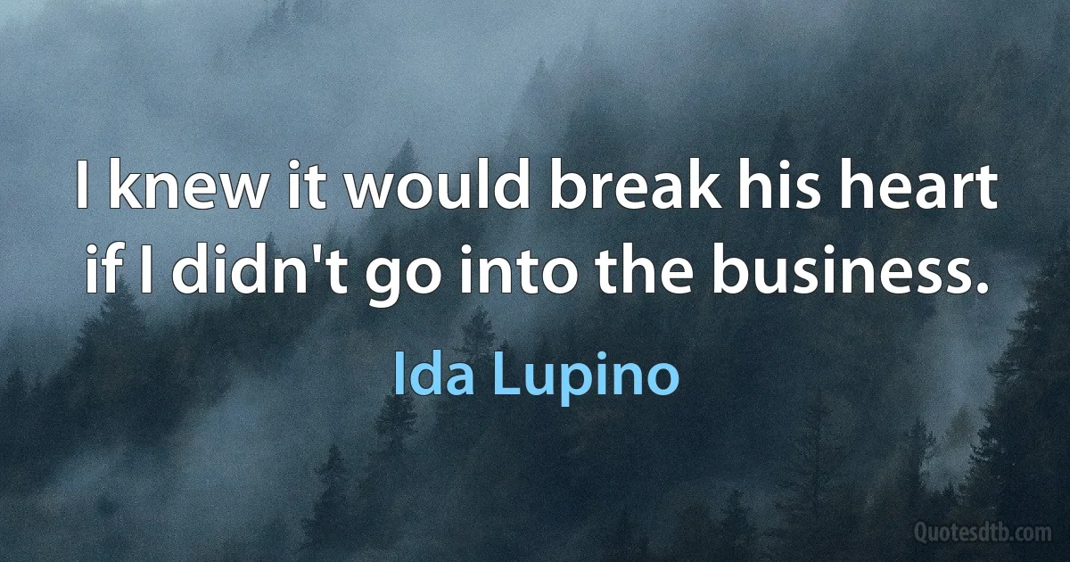 I knew it would break his heart if I didn't go into the business. (Ida Lupino)