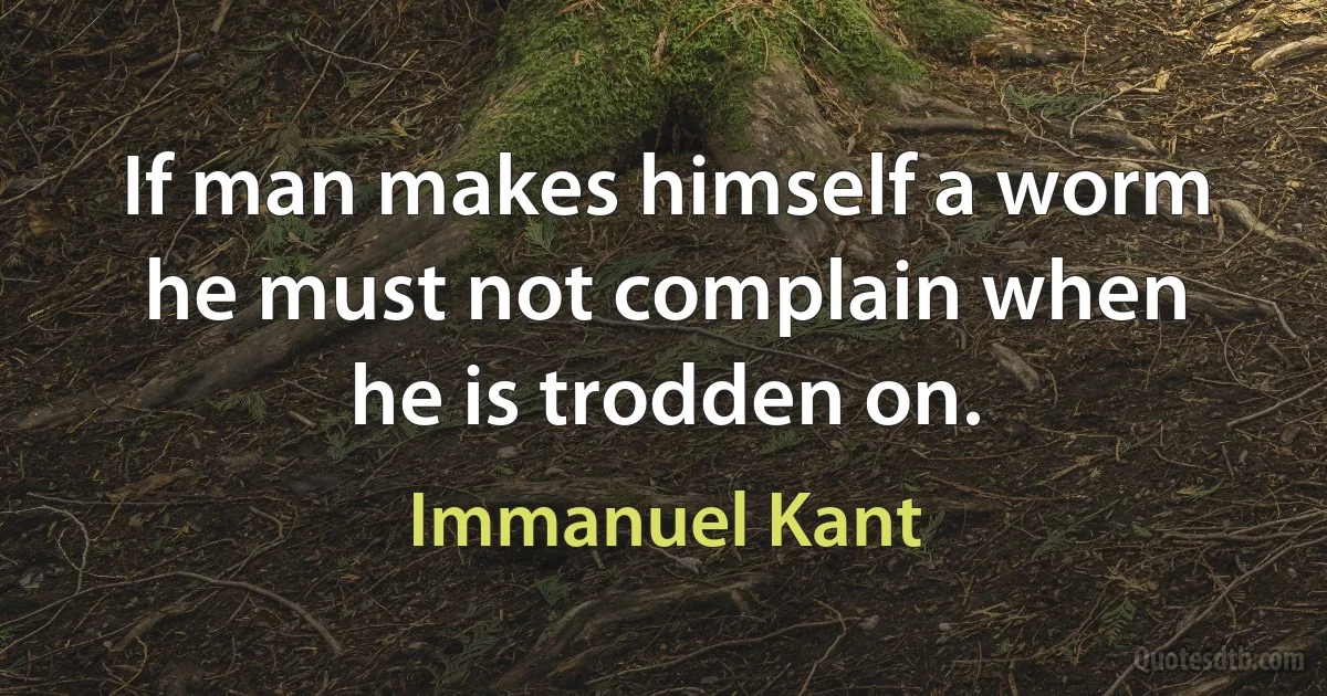 If man makes himself a worm he must not complain when he is trodden on. (Immanuel Kant)