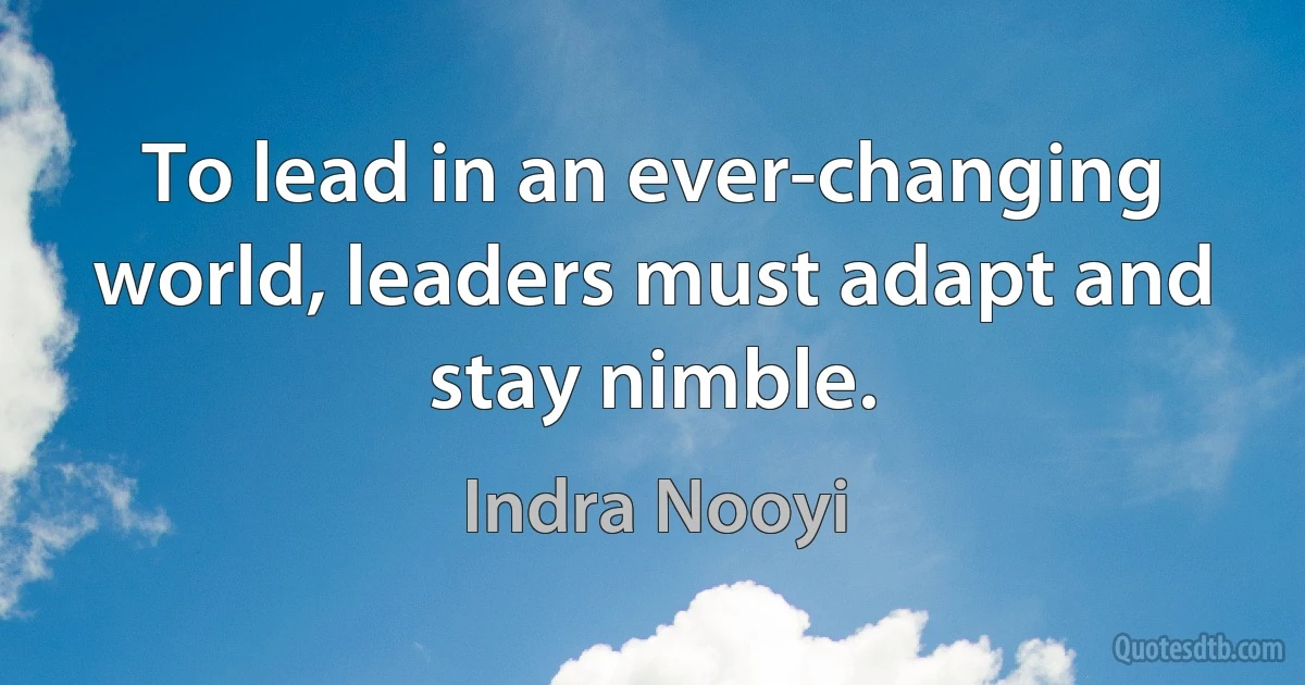 To lead in an ever-changing world, leaders must adapt and stay nimble. (Indra Nooyi)