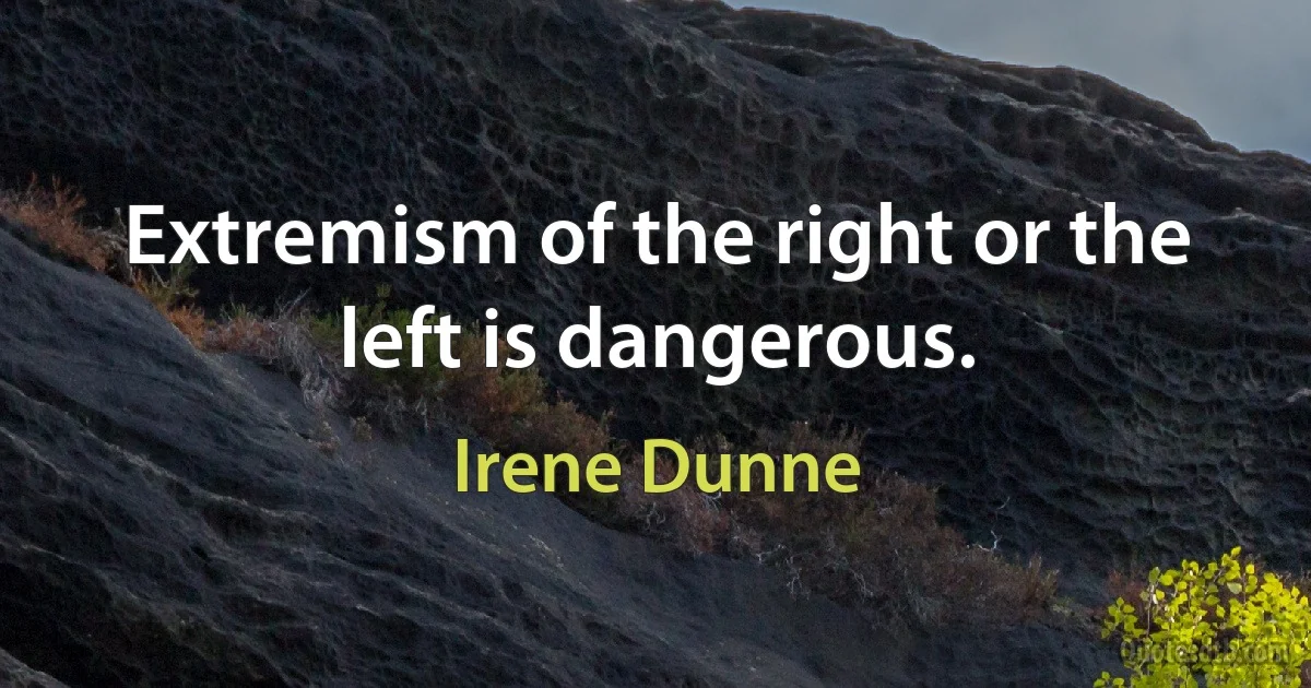 Extremism of the right or the left is dangerous. (Irene Dunne)