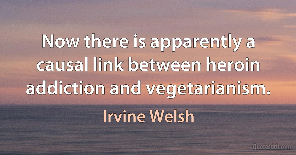 Now there is apparently a causal link between heroin addiction and vegetarianism. (Irvine Welsh)