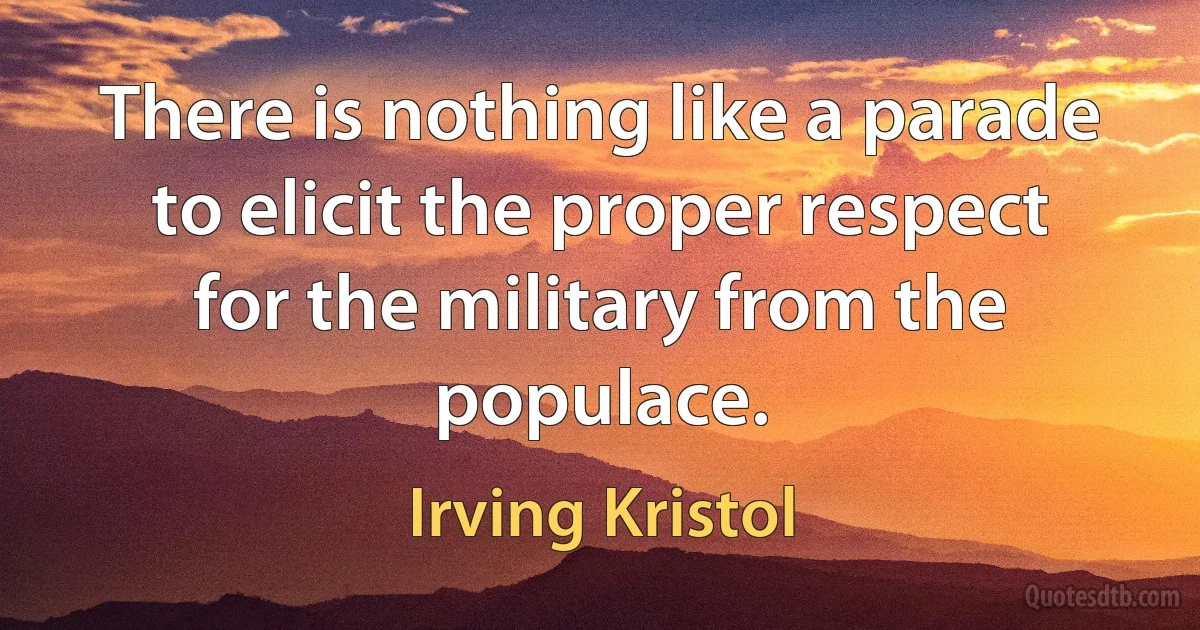 There is nothing like a parade to elicit the proper respect for the military from the populace. (Irving Kristol)