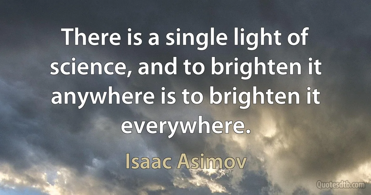 There is a single light of science, and to brighten it anywhere is to brighten it everywhere. (Isaac Asimov)