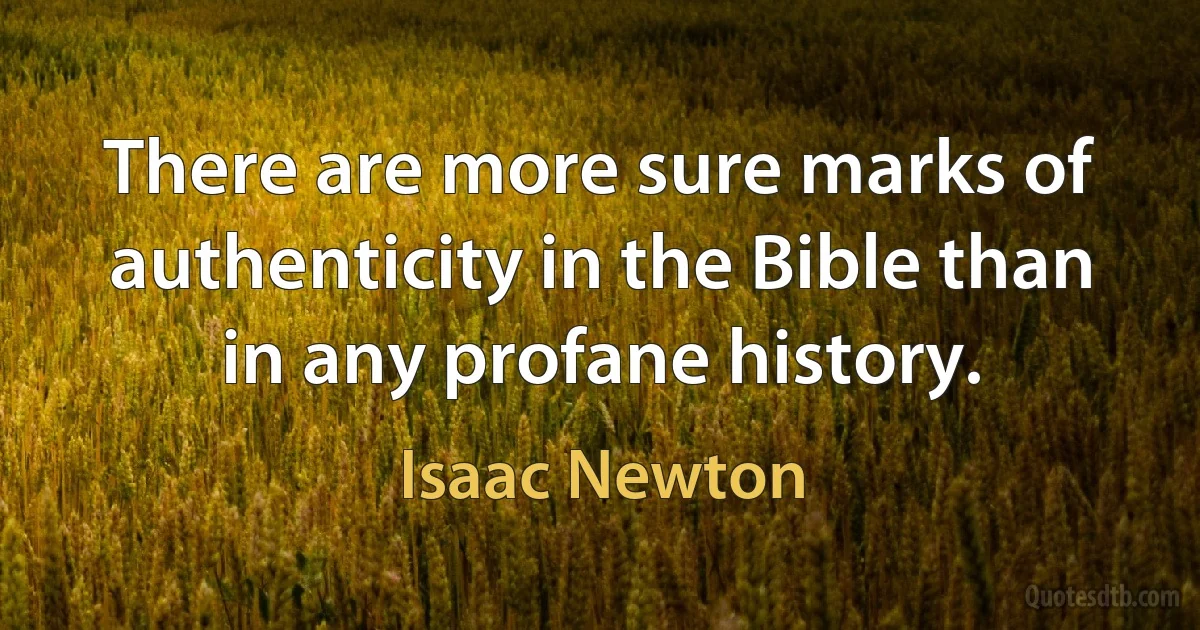 There are more sure marks of authenticity in the Bible than in any profane history. (Isaac Newton)